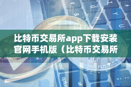 比特币交易所app下载安装官网手机版（比特币交易所app下载安装官网手机版）